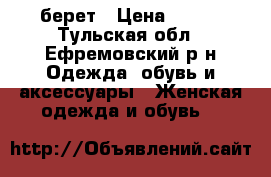 берет › Цена ­ 400 - Тульская обл., Ефремовский р-н Одежда, обувь и аксессуары » Женская одежда и обувь   